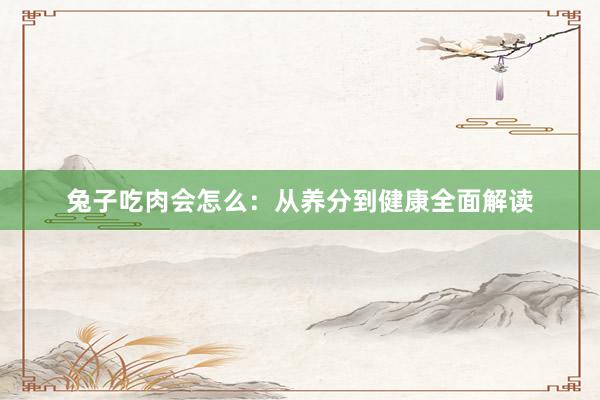 兔子吃肉会怎么：从养分到健康全面解读